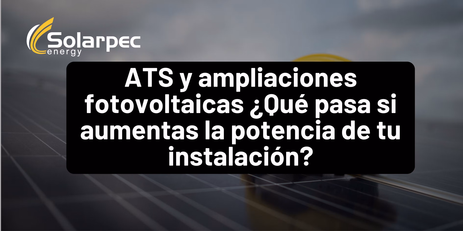 ATS y ampliaciones fotovoltaicas ¿Qué pasa si aumentas la potencia de tu instalación?
