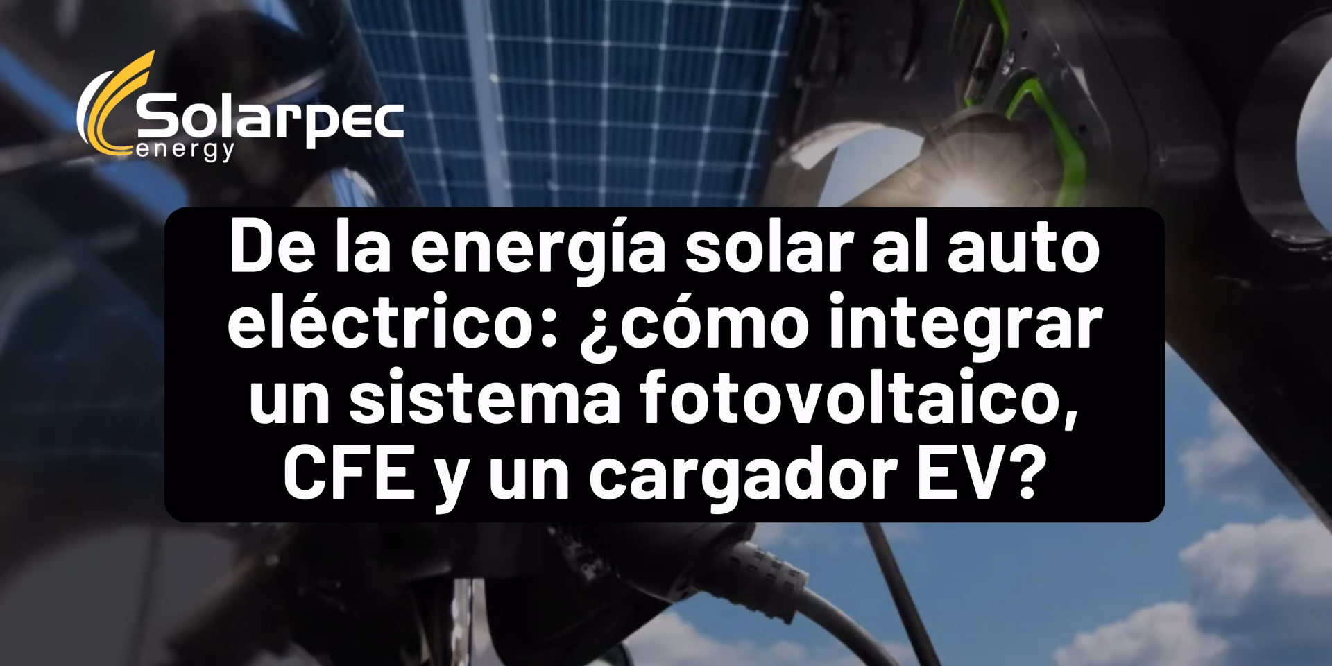 De la energía solar al auto eléctrico: ¿cómo integrar un sistema fotovoltaico, CFE y un cargador EV?