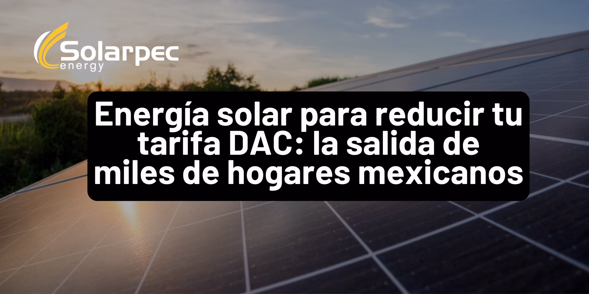 Energía solar para reducir tu tarifa DAC: la salida de miles de hogares mexicanos